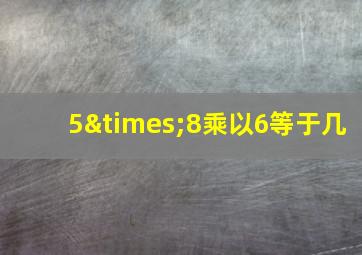 5×8乘以6等于几