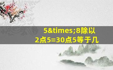 5×8除以2点5=30点5等于几