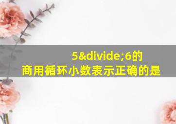 5÷6的商用循环小数表示正确的是