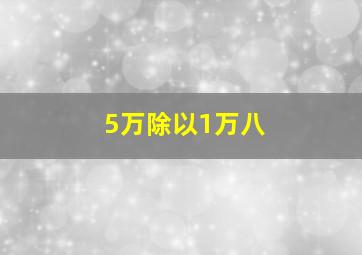 5万除以1万八