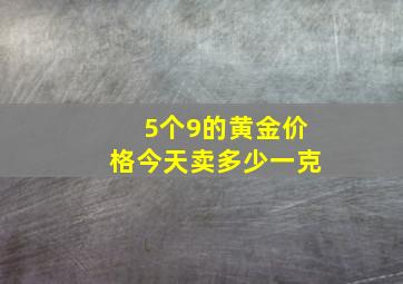 5个9的黄金价格今天卖多少一克