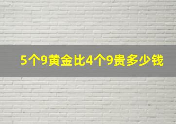 5个9黄金比4个9贵多少钱