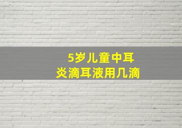 5岁儿童中耳炎滴耳液用几滴