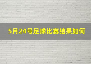 5月24号足球比赛结果如何