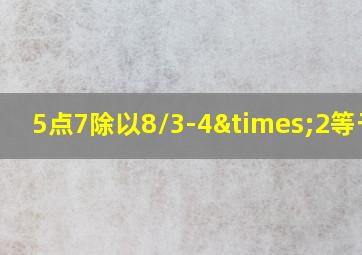 5点7除以8/3-4×2等于几