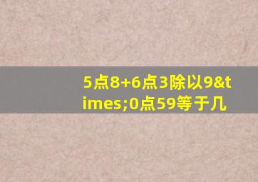 5点8+6点3除以9×0点59等于几