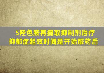 5羟色胺再摄取抑制剂治疗抑郁症起效时间是开始服药后