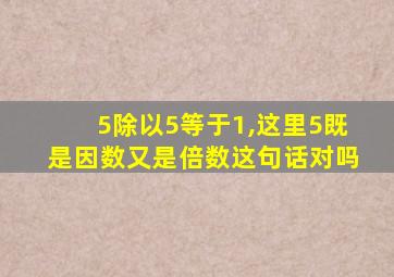 5除以5等于1,这里5既是因数又是倍数这句话对吗