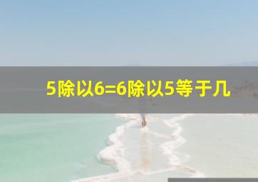 5除以6=6除以5等于几