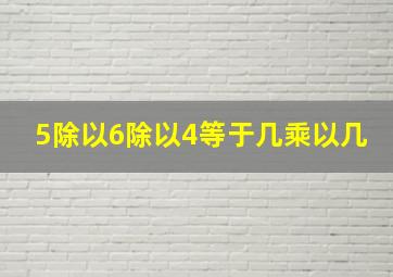 5除以6除以4等于几乘以几