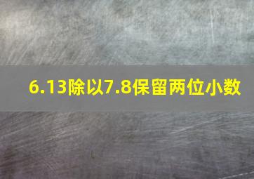 6.13除以7.8保留两位小数