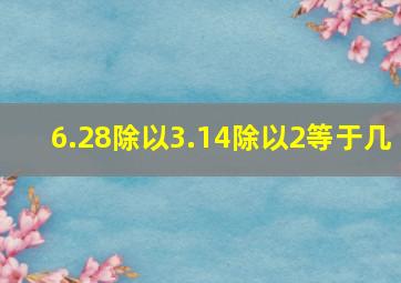 6.28除以3.14除以2等于几