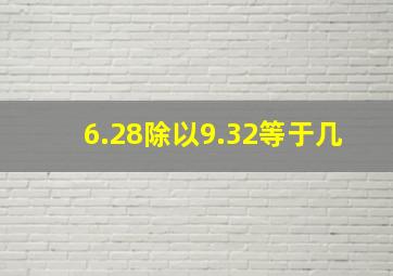 6.28除以9.32等于几