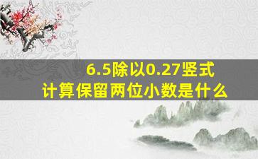 6.5除以0.27竖式计算保留两位小数是什么