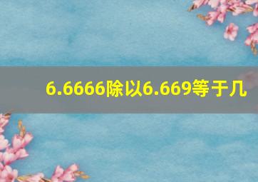 6.6666除以6.669等于几