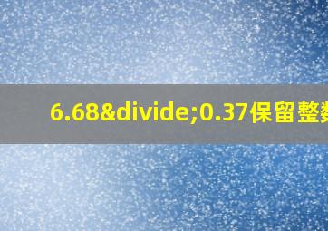 6.68÷0.37保留整数