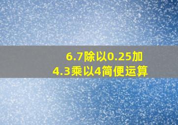 6.7除以0.25加4.3乘以4简便运算