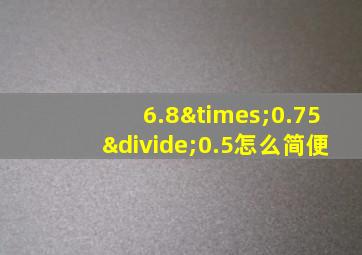 6.8×0.75÷0.5怎么简便