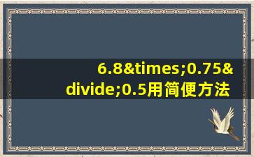 6.8×0.75÷0.5用简便方法计算