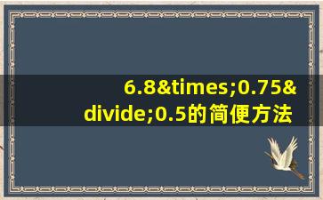 6.8×0.75÷0.5的简便方法