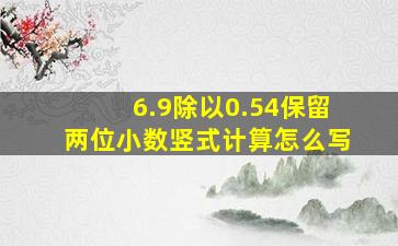 6.9除以0.54保留两位小数竖式计算怎么写