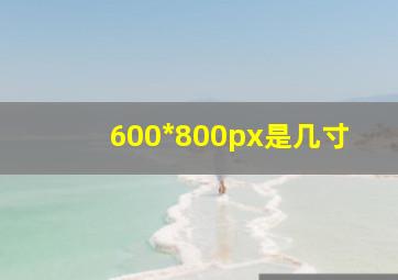 600*800px是几寸