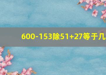 600-153除51+27等于几