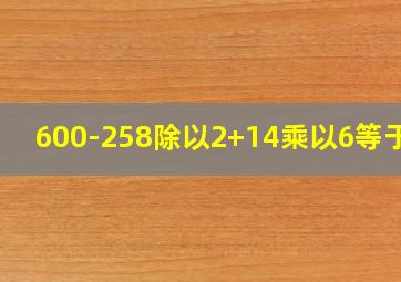 600-258除以2+14乘以6等于几