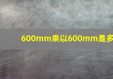 600mm乘以600mm是多大