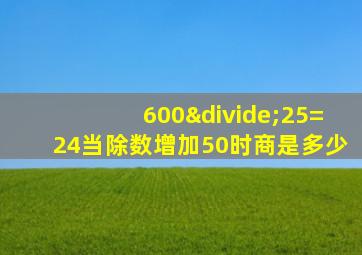 600÷25=24当除数增加50时商是多少