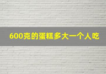 600克的蛋糕多大一个人吃