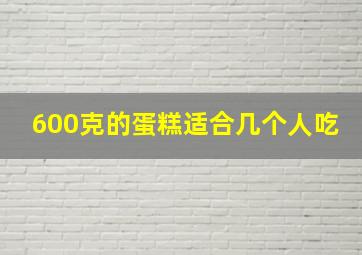 600克的蛋糕适合几个人吃