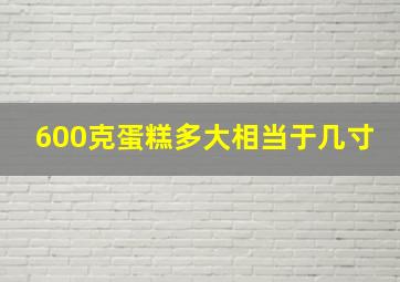 600克蛋糕多大相当于几寸