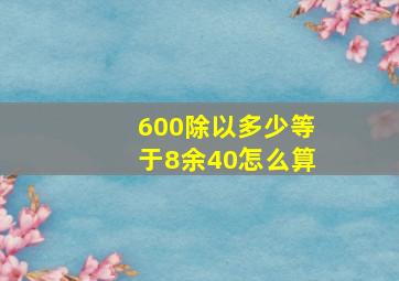 600除以多少等于8余40怎么算