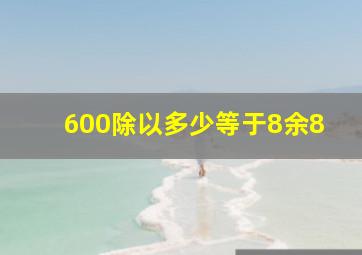 600除以多少等于8余8