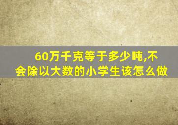 60万千克等于多少吨,不会除以大数的小学生该怎么做