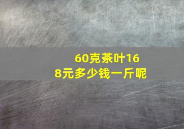 60克茶叶168元多少钱一斤呢