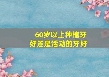 60岁以上种植牙好还是活动的牙好