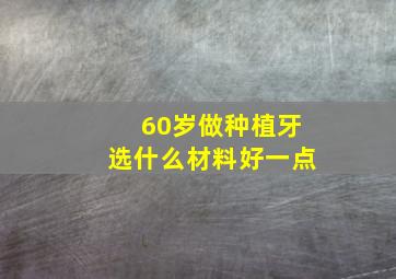 60岁做种植牙选什么材料好一点