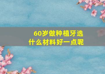 60岁做种植牙选什么材料好一点呢