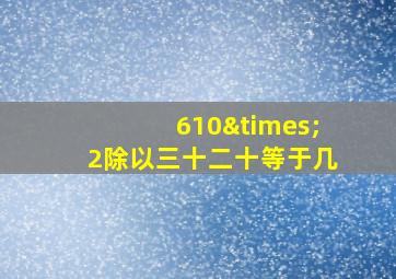 610×2除以三十二十等于几