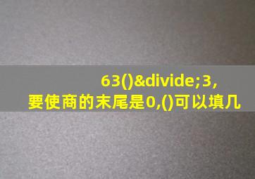 63()÷3,要使商的末尾是0,()可以填几