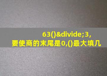 63()÷3,要使商的末尾是0,()最大填几