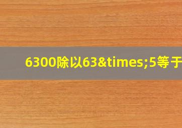 6300除以63×5等于几