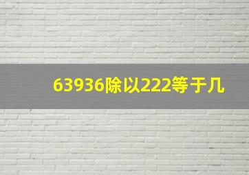 63936除以222等于几