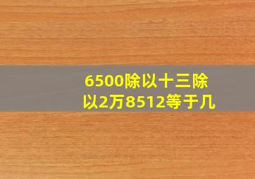 6500除以十三除以2万8512等于几