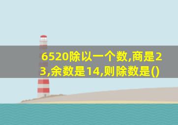 6520除以一个数,商是23,余数是14,则除数是()