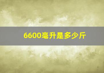 6600毫升是多少斤