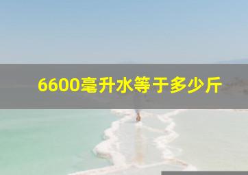 6600毫升水等于多少斤