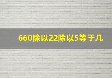 660除以22除以5等于几